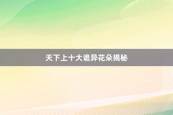 天下上十大诡异花朵揭秘